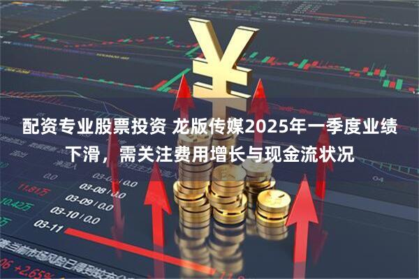 配资专业股票投资 龙版传媒2025年一季度业绩下滑，需关注费用增长与现金流状况