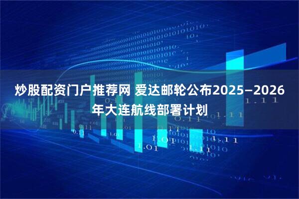 炒股配资门户推荐网 爱达邮轮公布2025—2026年大连航线部署计划