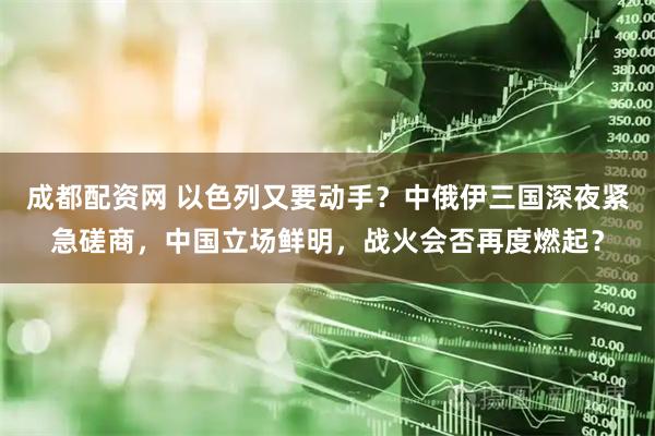 成都配资网 以色列又要动手？中俄伊三国深夜紧急磋商，中国立场鲜明，战火会否再度燃起？