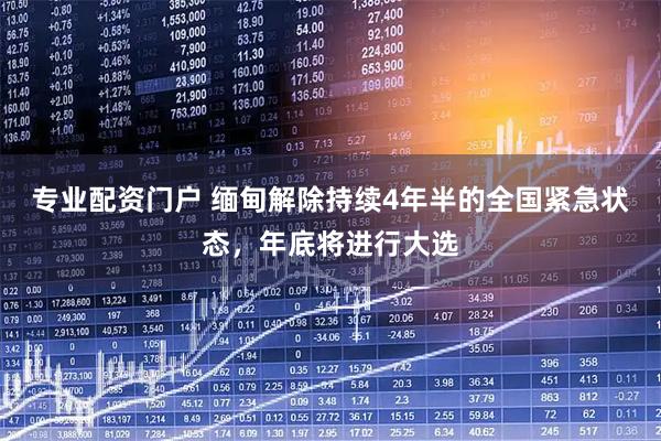 专业配资门户 缅甸解除持续4年半的全国紧急状态，年底将进行大选