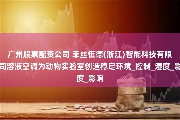 广州股票配资公司 菲丝伍德(浙江)智能科技有限公司溶液空调为动物实验室创造稳定环境_控制_湿度_影响