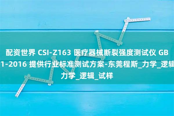 配资世界 CSI-Z163 医疗器械断裂强度测试仪 GB 15811-2016 提供行业标准测试方案-东莞程斯_力学_逻辑_试样