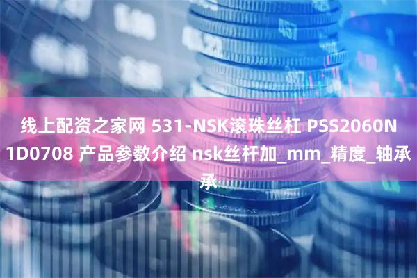 线上配资之家网 531-NSK滚珠丝杠 PSS2060N1D0708 产品参数介绍 nsk丝杆加_mm_精度_轴承