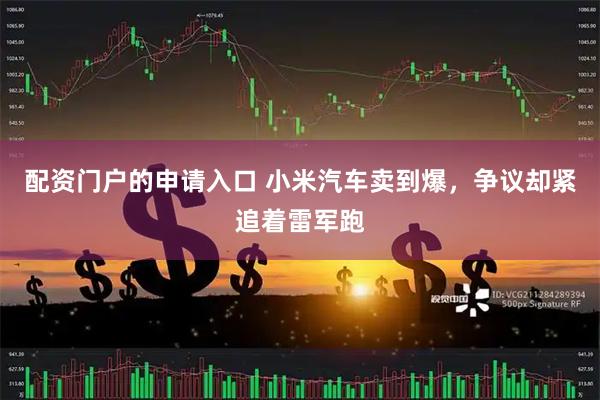 配资门户的申请入口 小米汽车卖到爆，争议却紧追着雷军跑
