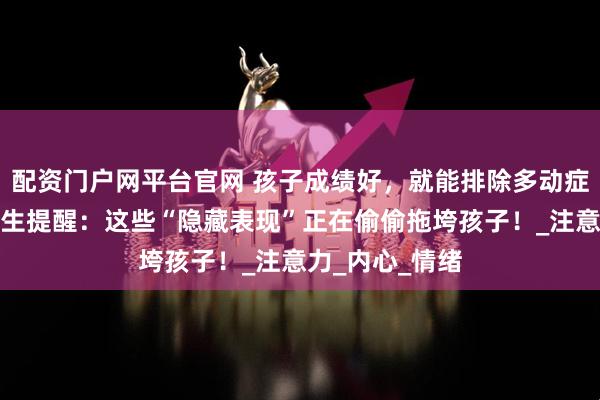配资门户网平台官网 孩子成绩好，就能排除多动症？重庆儿科医生提醒：这些“隐藏表现”正在偷偷拖垮孩子！_注意力_内心_情绪