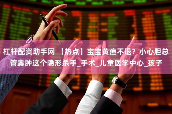 杠杆配资助手网 【热点】宝宝黄疸不退？小心胆总管囊肿这个隐形杀手_手术_儿童医学中心_孩子