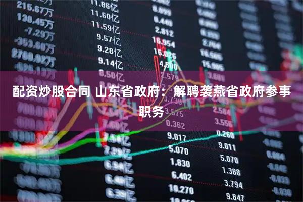 配资炒股合同 山东省政府：解聘袭燕省政府参事职务