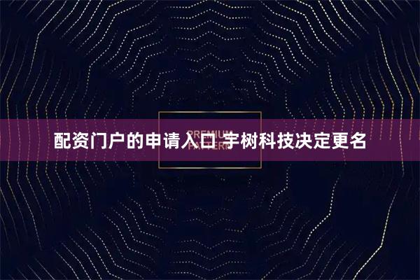 配资门户的申请入口 宇树科技决定更名