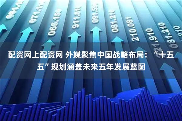 配资网上配资网 外媒聚焦中国战略布局：“十五五”规划涵盖未来五年发展蓝图