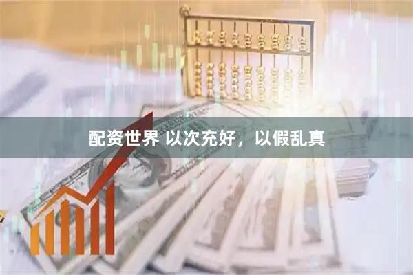 配资世界 以次充好，以假乱真