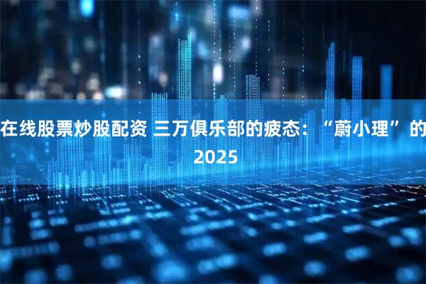 在线股票炒股配资 三万俱乐部的疲态：“蔚小理” 的 2025