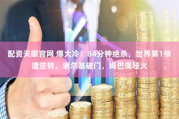 配资天眼官网 爆大冷！84分钟绝杀，世界第1惨遭逆转，谢尔基破门，姆巴佩哑火